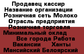 Продавец-кассир › Название организации ­ Розничная сеть Молоко › Отрасль предприятия ­ Розничная торговля › Минимальный оклад ­ 15 000 - Все города Работа » Вакансии   . Ханты-Мансийский,Белоярский г.